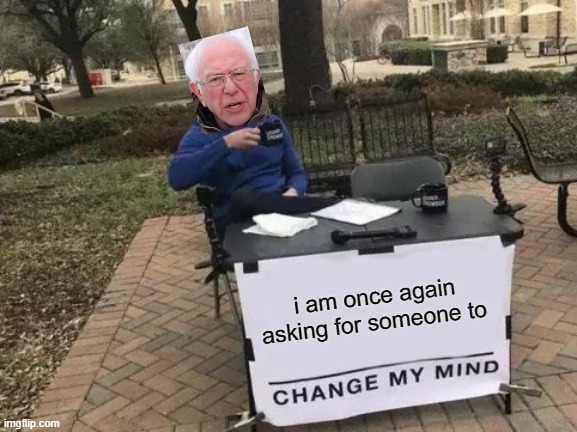 Change My Mind | i am once again asking for someone to | image tagged in memes,change my mind,bernie i am once again asking for your support,funny | made w/ Imgflip meme maker