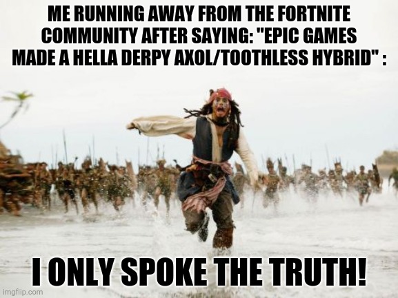 Jack Sparrow Being Chased Meme | ME RUNNING AWAY FROM THE FORTNITE COMMUNITY AFTER SAYING: "EPIC GAMES MADE A HELLA DERPY AXOL/TOOTHLESS HYBRID" :; I ONLY SPOKE THE TRUTH! | image tagged in memes,jack sparrow being chased | made w/ Imgflip meme maker