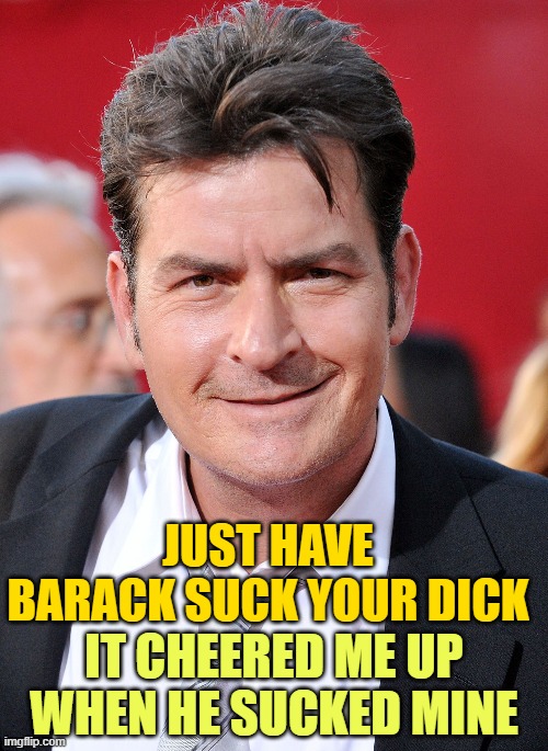 CHARLIE SHEEN | IT CHEERED ME UP WHEN HE SUCKED MINE JUST HAVE BARACK SUCK YOUR DICK | image tagged in charlie sheen | made w/ Imgflip meme maker