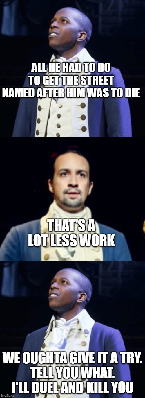 i made this lol | ALL HE HAD TO DO TO GET THE STREET NAMED AFTER HIM WAS TO DIE; THAT'S A LOT LESS WORK; WE OUGHTA GIVE IT A TRY.

TELL YOU WHAT.
I'LL DUEL AND KILL YOU | image tagged in aaron burr,hamilton,memes,funny | made w/ Imgflip meme maker