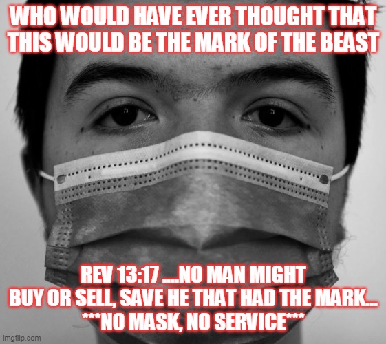 Mask is Mark of the Beast test run | WHO WOULD HAVE EVER THOUGHT THAT THIS WOULD BE THE MARK OF THE BEAST; REV 13:17 ....NO MAN MIGHT BUY OR SELL, SAVE HE THAT HAD THE MARK...
***NO MASK, NO SERVICE*** | image tagged in facemask | made w/ Imgflip meme maker