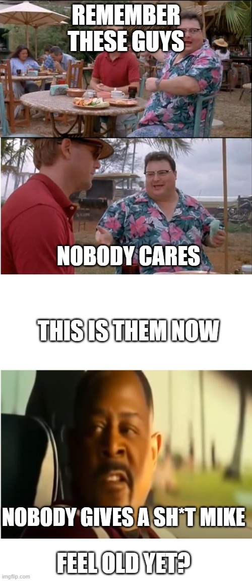 REMEMBER THESE GUYS; NOBODY CARES; THIS IS THEM NOW; NOBODY GIVES A SH*T MIKE; FEEL OLD YET? | image tagged in memes,see nobody cares,blank white template,memes | made w/ Imgflip meme maker