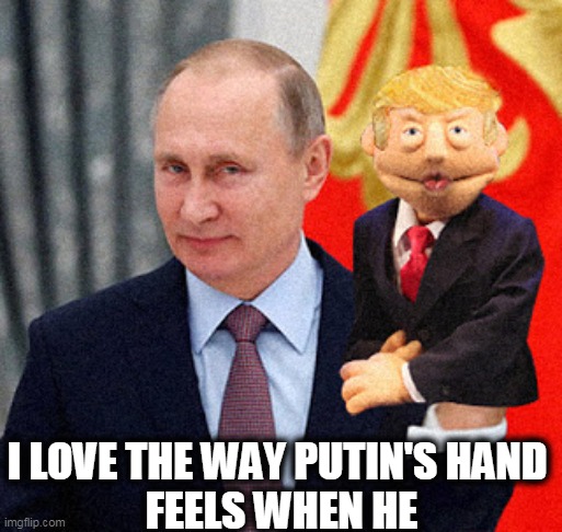 Trump praises his boss. | I LOVE THE WAY PUTIN'S HAND 
FEELS WHEN HE | image tagged in trump muppet with putin's hand up his,putin,russia,trump,boss,puppet | made w/ Imgflip meme maker