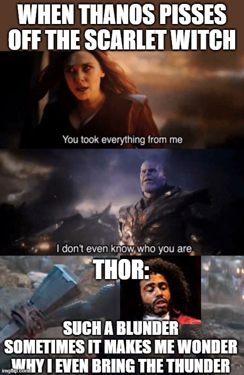 don't make scarlet witch mad... lol | WHEN THANOS PISSES OFF THE SCARLET WITCH; THOR:; SUCH A BLUNDER
SOMETIMES IT MAKES ME WONDER WHY I EVEN BRING THE THUNDER | image tagged in you took everything from me - i don't even know who you are,avengers endgame,hamilton,thomas jefferson,thor | made w/ Imgflip meme maker