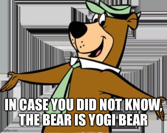 yogi bear | IN CASE YOU DID NOT KNOW,
THE BEAR IS YOGI BEAR | image tagged in yogi bear | made w/ Imgflip meme maker