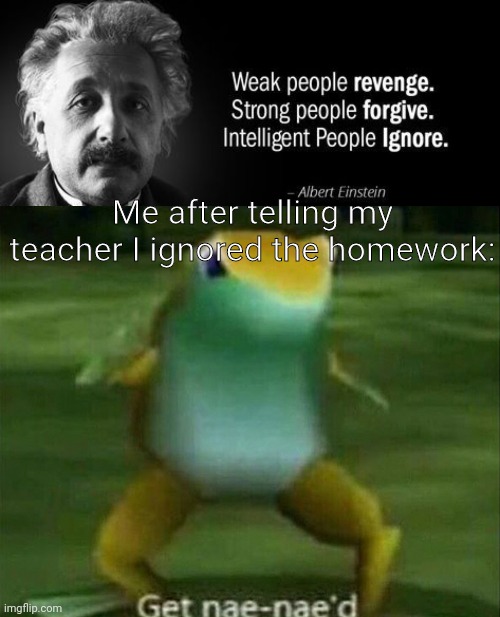 Never knew I could do that. | Me after telling my teacher I ignored the homework: | image tagged in get nae-nae'd,homework,memes | made w/ Imgflip meme maker