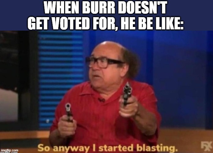 true tho | WHEN BURR DOESN'T GET VOTED FOR, HE BE LIKE: | image tagged in so anyway i started blasting,memes,funny,hamilton,aaron burr | made w/ Imgflip meme maker