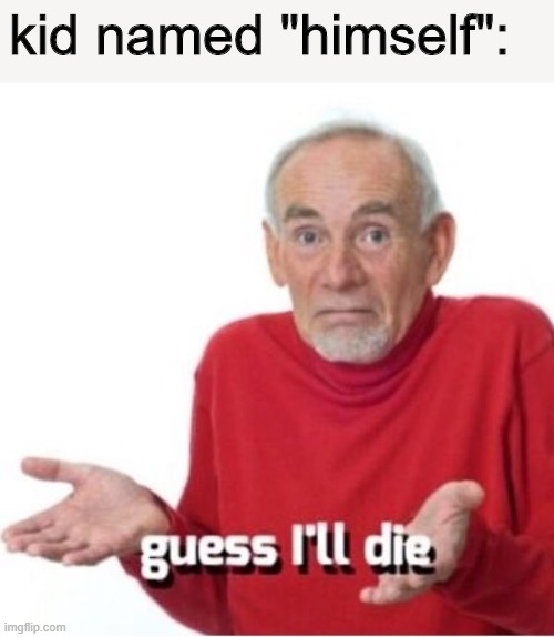 Guess I'll die | kid named "himself": | image tagged in guess i'll die | made w/ Imgflip meme maker