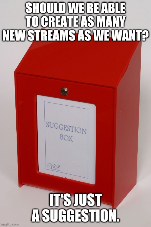 suggestion box with no slot | SHOULD WE BE ABLE TO CREATE AS MANY NEW STREAMS AS WE WANT? IT'S JUST A SUGGESTION. | image tagged in suggestion box with no slot | made w/ Imgflip meme maker