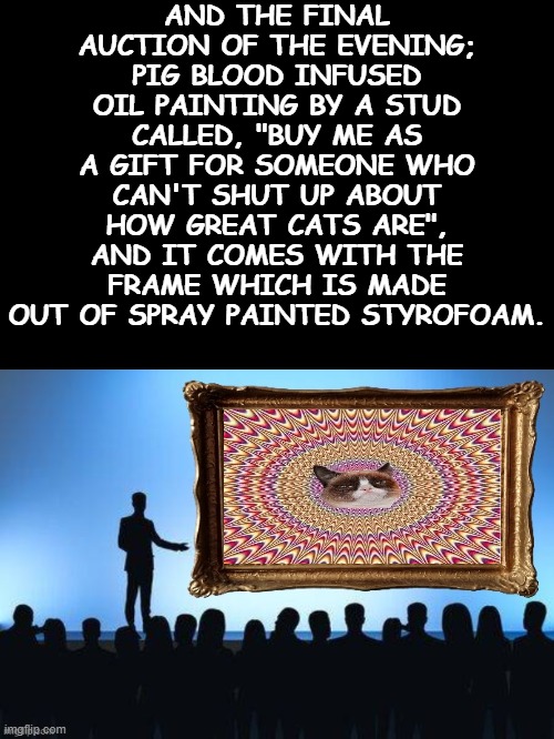 Don't underestimate overestimation | AND THE FINAL AUCTION OF THE EVENING; PIG BLOOD INFUSED OIL PAINTING BY A STUD CALLED, "BUY ME AS A GIFT FOR SOMEONE WHO CAN'T SHUT UP ABOUT HOW GREAT CATS ARE", AND IT COMES WITH THE FRAME WHICH IS MADE OUT OF SPRAY PAINTED STYROFOAM. | image tagged in don't underestimate overestimation | made w/ Imgflip meme maker