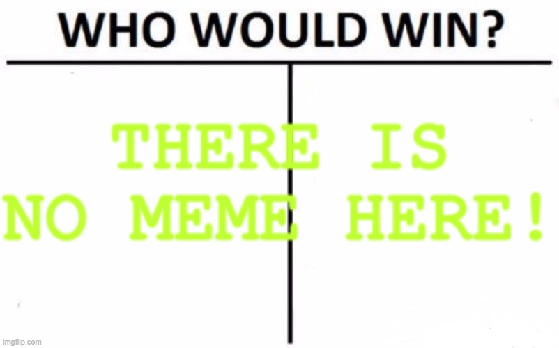 There is no meme here! | THERE IS NO MEME HERE! | image tagged in memes,who would win,funny | made w/ Imgflip meme maker