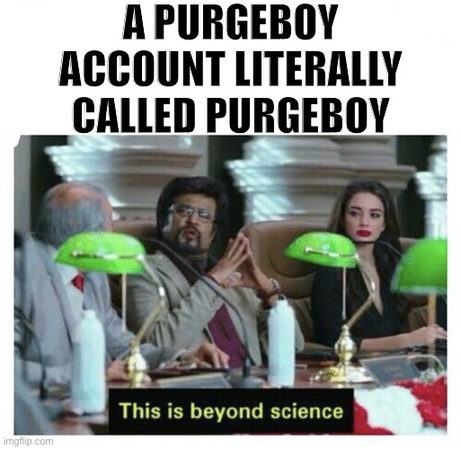 This is outstanding | A PURGEBOY ACCOUNT LITERALLY CALLED PURGEBOY | image tagged in this is beyond science,imgflip trolls,trolling the troll,internet trolls,purge,meanwhile on imgflip | made w/ Imgflip meme maker