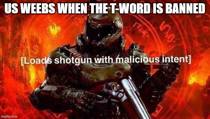 Loads shotgun with malicious intent | US WEEBS WHEN THE T-WORD IS BANNED | image tagged in loads shotgun with malicious intent | made w/ Imgflip meme maker