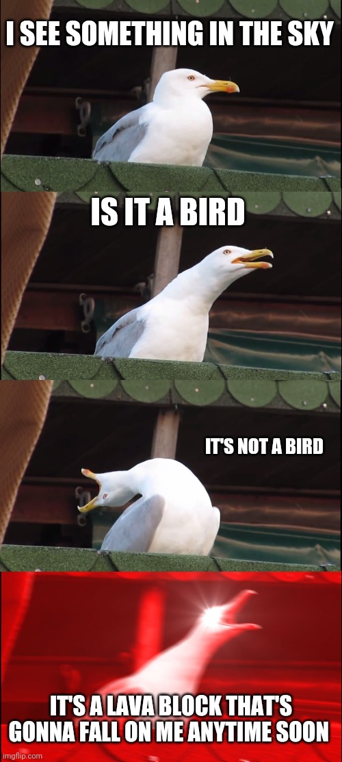 This one minecraft bad luck moment | I SEE SOMETHING IN THE SKY; IS IT A BIRD; IT'S NOT A BIRD; IT'S A LAVA BLOCK THAT'S GONNA FALL ON ME ANYTIME SOON | image tagged in memes,inhaling seagull | made w/ Imgflip meme maker