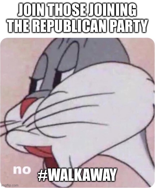 Bugs Bunny No | JOIN THOSE JOINING THE REPUBLICAN PARTY #WALKAWAY | image tagged in bugs bunny no | made w/ Imgflip meme maker