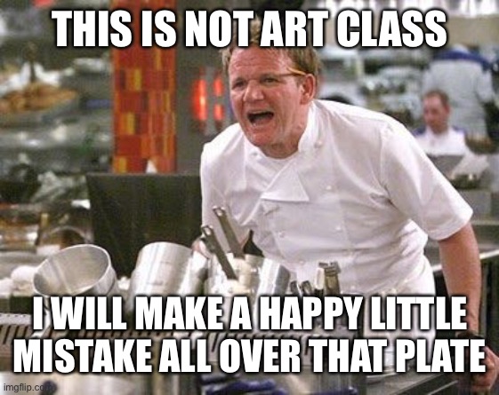 Gordon Ramsey meme | THIS IS NOT ART CLASS I WILL MAKE A HAPPY LITTLE MISTAKE ALL OVER THAT PLATE | image tagged in gordon ramsey meme | made w/ Imgflip meme maker