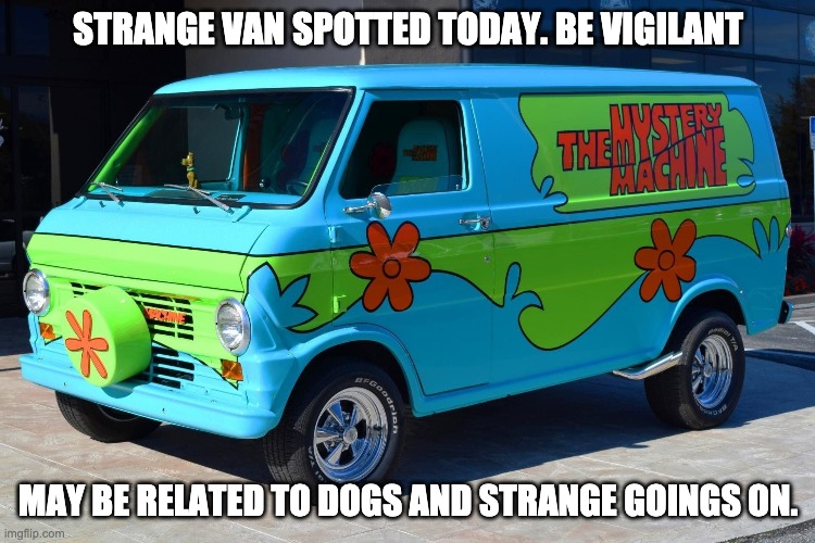Too many dognapping stories online | STRANGE VAN SPOTTED TODAY. BE VIGILANT; MAY BE RELATED TO DOGS AND STRANGE GOINGS ON. | image tagged in dogs,fun | made w/ Imgflip meme maker