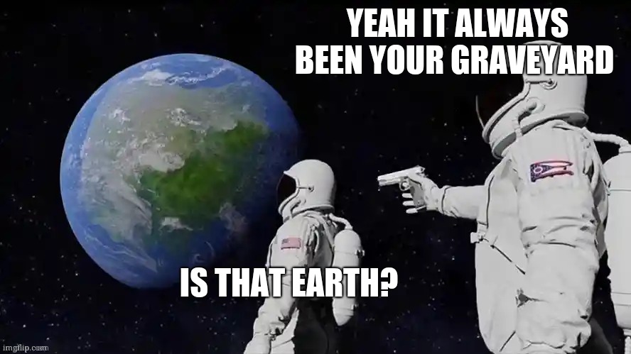 Myyyyyyy | YEAH IT ALWAYS BEEN YOUR GRAVEYARD; IS THAT EARTH? | image tagged in memes | made w/ Imgflip meme maker