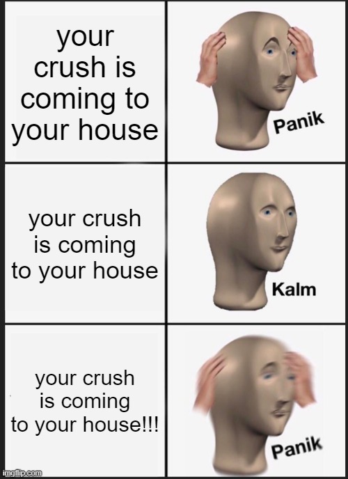 Panik Kalm Panik | your crush is coming to your house; your crush is coming to your house; your crush is coming to your house!!! | image tagged in memes,panik kalm panik | made w/ Imgflip meme maker