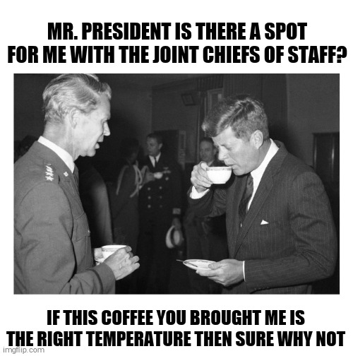 MR. PRESIDENT IS THERE A SPOT FOR ME WITH THE JOINT CHIEFS OF STAFF? IF THIS COFFEE YOU BROUGHT ME IS THE RIGHT TEMPERATURE THEN SURE WHY NOT | image tagged in memes,jfk | made w/ Imgflip meme maker