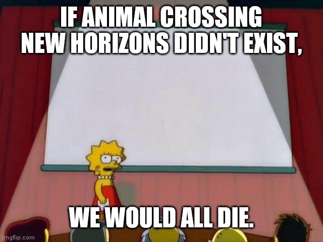Lisa Simpson's Presentation | IF ANIMAL CROSSING NEW HORIZONS DIDN'T EXIST, WE WOULD ALL DIE. | image tagged in lisa simpson's presentation | made w/ Imgflip meme maker