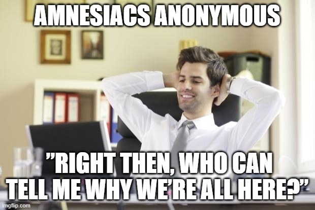 Happy Office Worker | AMNESIACS ANONYMOUS; ”RIGHT THEN, WHO CAN TELL ME WHY WE’RE ALL HERE?” | image tagged in happy office worker | made w/ Imgflip meme maker