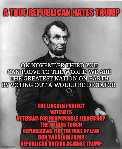 A vote for trump is vote against America | A TRUE REPUBLICAN HATES TRUMP; ON NOVEMBER THIRD YOU CAN PROVE TO THE WORLD WE ARE THE GREATEST NATION ON EARTH BY VOTING OUT A WOULD BE DICTATOR; THE LINCOLN PROJECT 
VOTEVETS 
VETERANS FOR RESPONSIBLE LEADERSHIP 
THE MEIDAS TOUCH 
REPUBLICANS FOR THE RULE OF LAW 
DON WINSLOW FILMS 
REPUBLICAN VOTERS AGAINST TRUMP | image tagged in memes,donald trump,trump unfit unqualified dangerous,sociopath,wannabe,dictator | made w/ Imgflip meme maker
