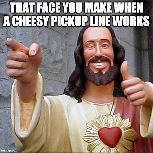 Buddy Christ | THAT FACE YOU MAKE WHEN A CHEESY PICKUP LINE WORKS | image tagged in memes,buddy christ | made w/ Imgflip meme maker