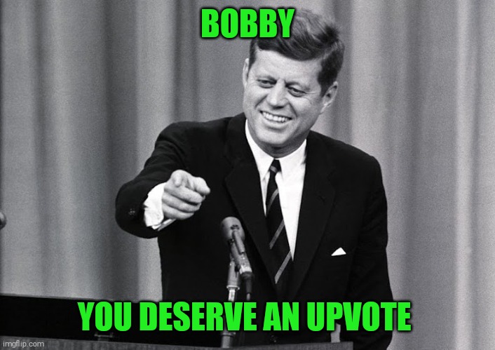 JFK | BOBBY YOU DESERVE AN UPVOTE | image tagged in jfk | made w/ Imgflip meme maker