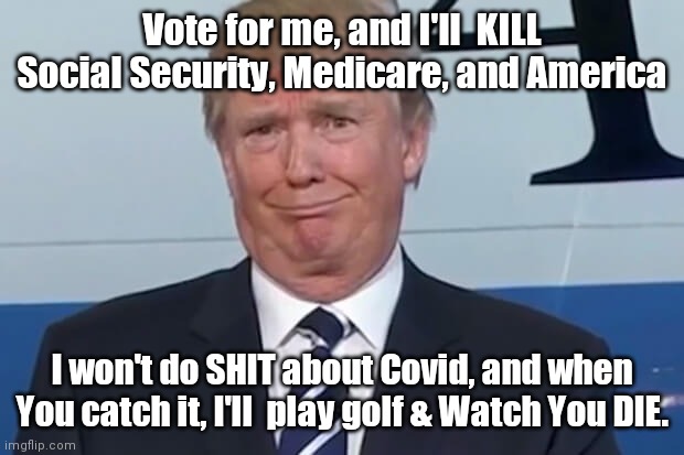donald trump | Vote for me, and I'll  KILL Social Security, Medicare, and America; I won't do SHIT about Covid, and when You catch it, I'll  play golf & Watch You DIE. | image tagged in donald trump | made w/ Imgflip meme maker
