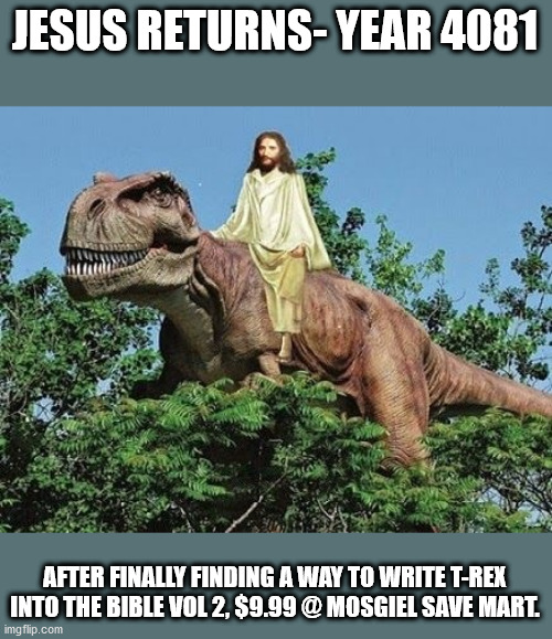 Jesus on T-rex | JESUS RETURNS- YEAR 4081; AFTER FINALLY FINDING A WAY TO WRITE T-REX INTO THE BIBLE VOL 2, $9.99 @ MOSGIEL SAVE MART. | image tagged in dinosaur | made w/ Imgflip meme maker