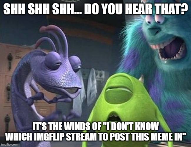 Monsters inc | SHH SHH SHH... DO YOU HEAR THAT? IT'S THE WINDS OF "I DON'T KNOW WHICH IMGFLIP STREAM TO POST THIS MEME IN" | image tagged in monsters inc | made w/ Imgflip meme maker