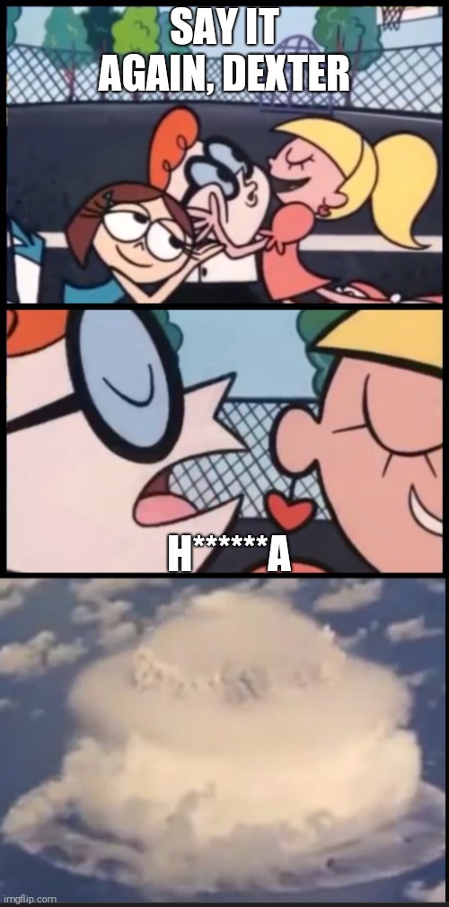 Things go explody | SAY IT AGAIN, DEXTER; H******A | image tagged in memes,say it again dexter | made w/ Imgflip meme maker