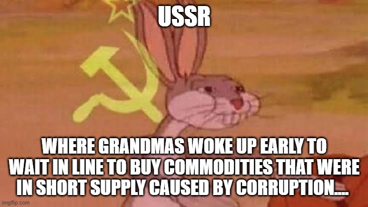 Soviet Bugs Bunny | USSR; WHERE GRANDMAS WOKE UP EARLY TO WAIT IN LINE TO BUY COMMODITIES THAT WERE IN SHORT SUPPLY CAUSED BY CORRUPTION.... | image tagged in soviet bugs bunny | made w/ Imgflip meme maker