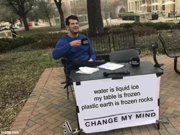 Change My Mind Meme | water is liquid ice my table is frozen plastic earth is frozen rocks; :\ | image tagged in memes,change my mind | made w/ Imgflip meme maker