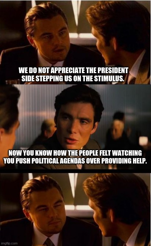 It is about the people | WE DO NOT APPRECIATE THE PRESIDENT SIDE STEPPING US ON THE STIMULUS. NOW YOU KNOW HOW THE PEOPLE FELT WATCHING YOU PUSH POLITICAL AGENDAS OVER PROVIDING HELP. | image tagged in memes,inception,thanks for nothing democrats,president trump for the win,it is about the people,stimulus | made w/ Imgflip meme maker