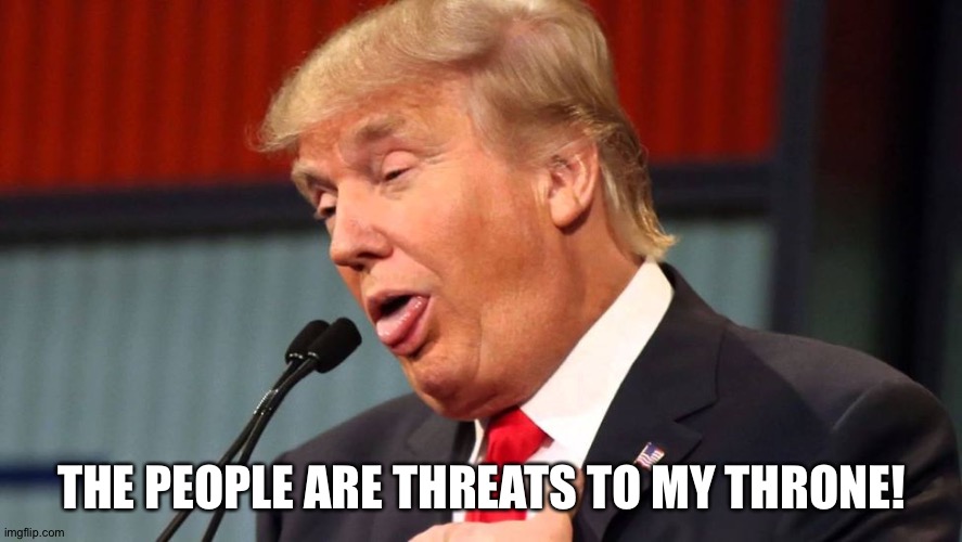 Stupid trump | THE PEOPLE ARE THREATS TO MY THRONE! | image tagged in stupid trump | made w/ Imgflip meme maker