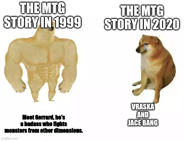 Mtg story | THE MTG STORY IN 2020; THE MTG STORY IN 1999; VRASKA AND JACE BANG; Meet Gerrard, he's a badass who fights monsters from other dimensions. | image tagged in buff doge vs cheems | made w/ Imgflip meme maker