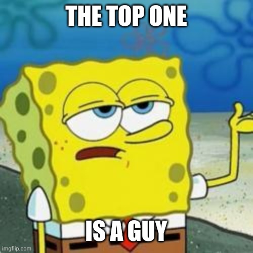 Spongebob I'll have you know | THE TOP ONE IS A GUY | image tagged in spongebob i'll have you know | made w/ Imgflip meme maker