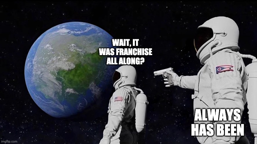 Always Has Been Meme | WAIT, IT WAS FRANCHISE ALL ALONG? ALWAYS HAS BEEN | image tagged in always has been | made w/ Imgflip meme maker