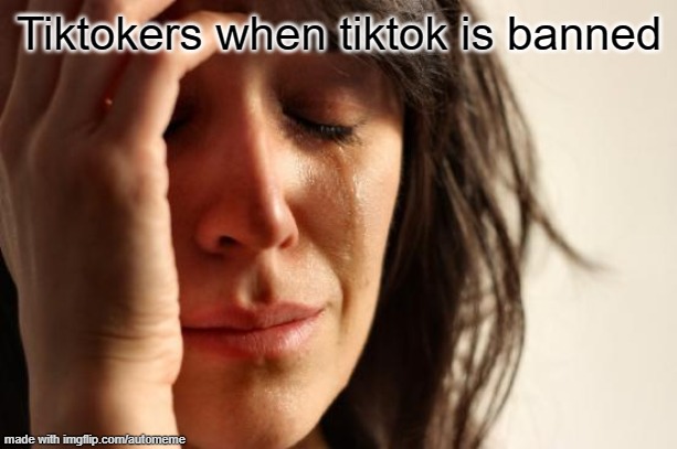 T I K T O K | Tiktokers when tiktok is banned | image tagged in memes,first world problems | made w/ Imgflip meme maker