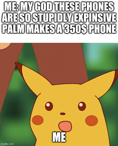 Surprised Pikachu (High Quality) | ME: MY GOD THESE PHONES ARE SO STUPIDLY EXPINSIVE
PALM MAKES A 350$ PHONE; ME | image tagged in surprised pikachu high quality | made w/ Imgflip meme maker