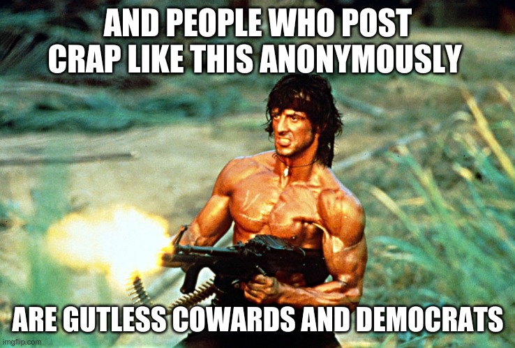 Rambo shooting | AND PEOPLE WHO POST CRAP LIKE THIS ANONYMOUSLY ARE GUTLESS COWARDS AND DEMOCRATS | image tagged in rambo shooting | made w/ Imgflip meme maker