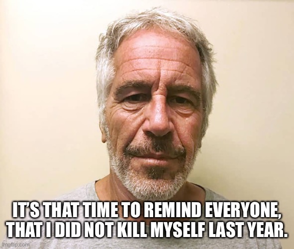 He took one for the team! | IT’S THAT TIME TO REMIND EVERYONE, THAT I DID NOT KILL MYSELF LAST YEAR. | image tagged in epstien | made w/ Imgflip meme maker