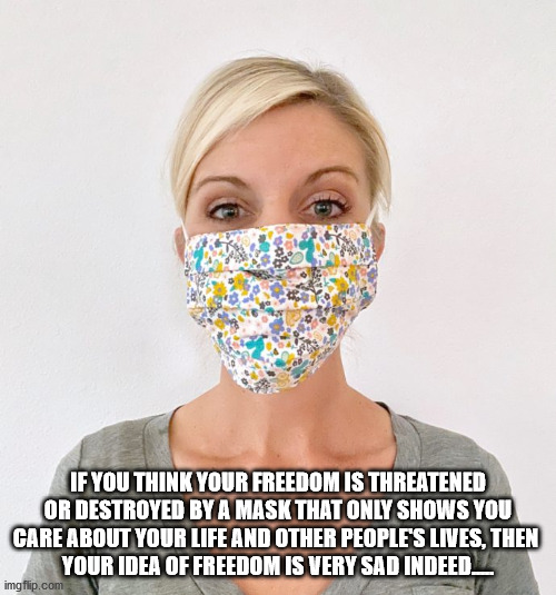 cloth face mask | IF YOU THINK YOUR FREEDOM IS THREATENED OR DESTROYED BY A MASK THAT ONLY SHOWS YOU CARE ABOUT YOUR LIFE AND OTHER PEOPLE'S LIVES, THEN 
YOUR IDEA OF FREEDOM IS VERY SAD INDEED..... | image tagged in cloth face mask | made w/ Imgflip meme maker