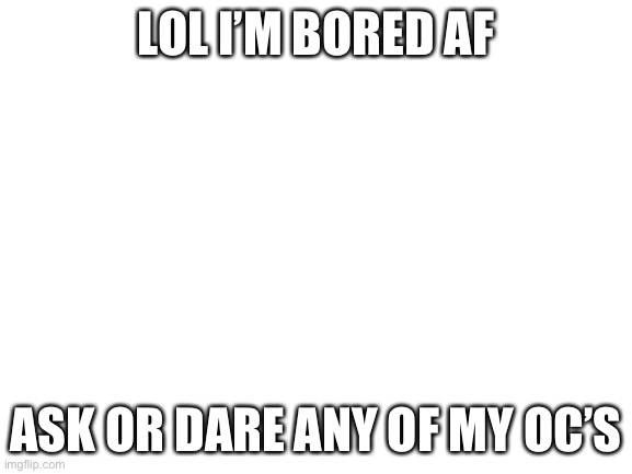 Blank White Template | LOL I’M BORED AF; ASK OR DARE ANY OF MY OC’S | image tagged in blank white template | made w/ Imgflip meme maker