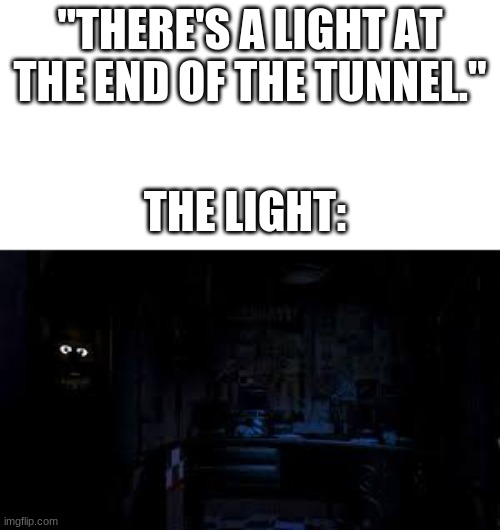 HAHAHA | "THERE'S A LIGHT AT THE END OF THE TUNNEL."; THE LIGHT: | image tagged in five nights at freddys | made w/ Imgflip meme maker