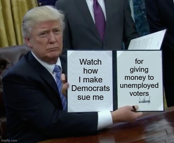 Trump Bill Signing Meme | for giving money to unemployed voters; Watch how I make Democrats sue me | image tagged in memes,trump bill signing | made w/ Imgflip meme maker