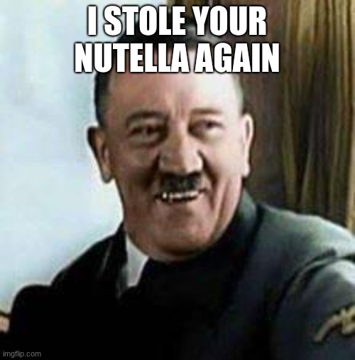 laughing hitler | I STOLE YOUR NUTELLA AGAIN | image tagged in laughing hitler | made w/ Imgflip meme maker