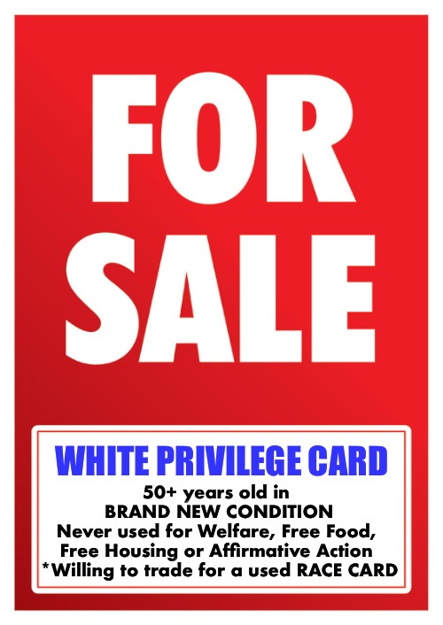 For Sale by Owner | WHITE PRIVILEGE CARD; 50+ years old in 
BRAND NEW CONDITION
Never used for Welfare, Free Food, 
Free Housing or Affirmative Action 

*Willing to trade for a used RACE CARD | image tagged in for sale | made w/ Imgflip meme maker